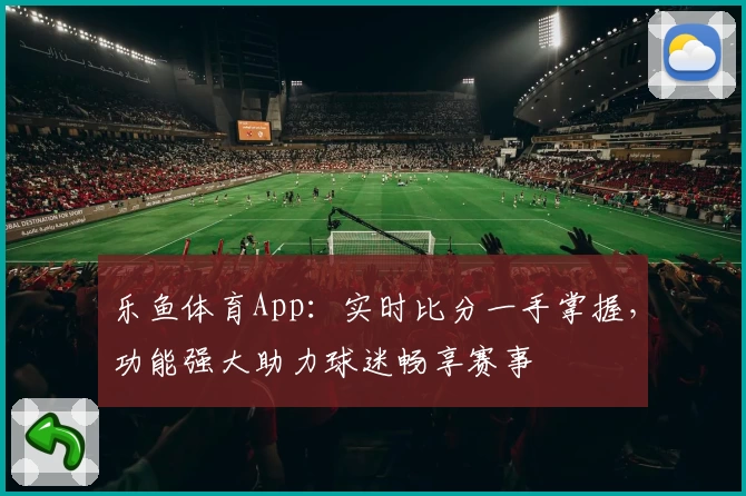 乐鱼体育App:实时比分一手掌握,功能强大助力球迷畅享赛事