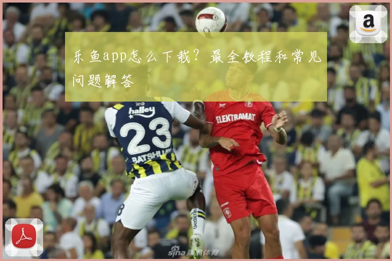 乐鱼app怎么下载？最全教程和常见问题解答