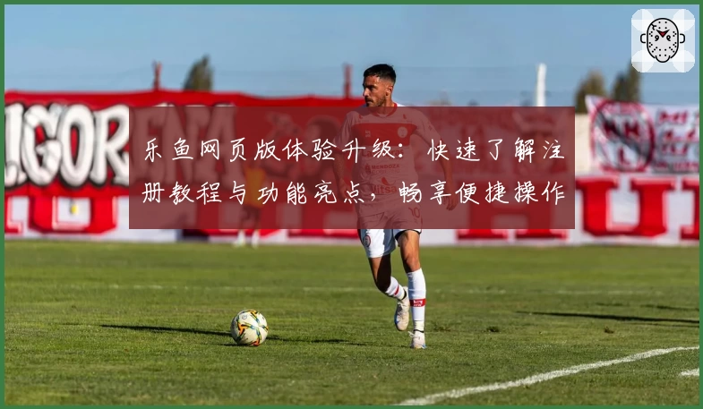 乐鱼网页版体验升级：快速了解注册教程与功能亮点，畅享便捷操作体验