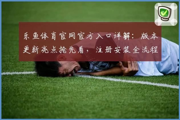 乐鱼体育官网官方入口详解：版本更新亮点抢先看，注册安装全流程新人指南