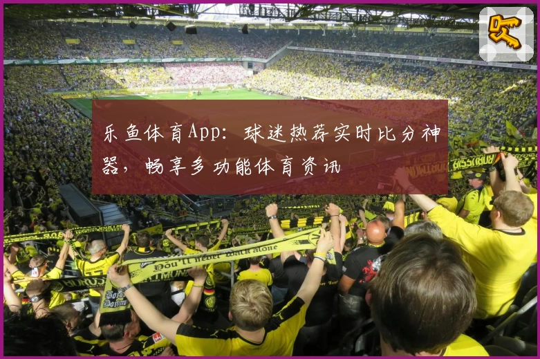乐鱼体育App:球迷热荐实时比分神器,畅享多功能体育资讯