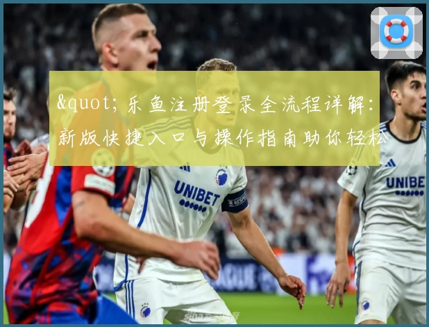 &quot;乐鱼注册登录全流程详解：新版快捷入口与操作指南助你轻松上手&quot;