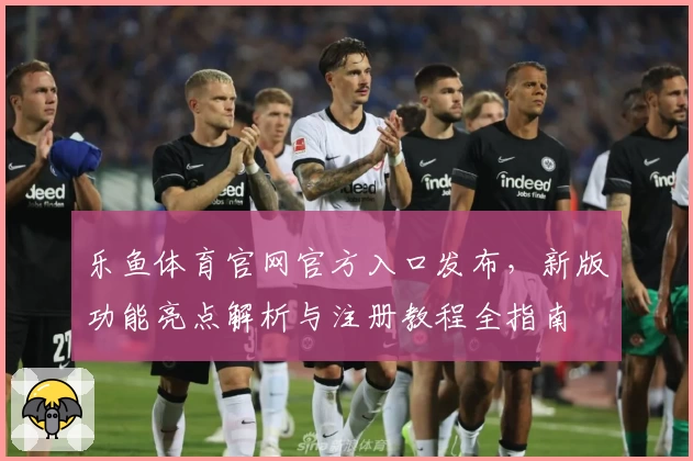 乐鱼体育官网官方入口发布，新版功能亮点解析与注册教程全指南