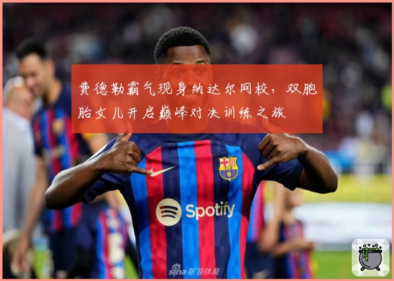 费德勒霸气现身纳达尔网校,双胞胎女儿开启巅峰对决训练之旅