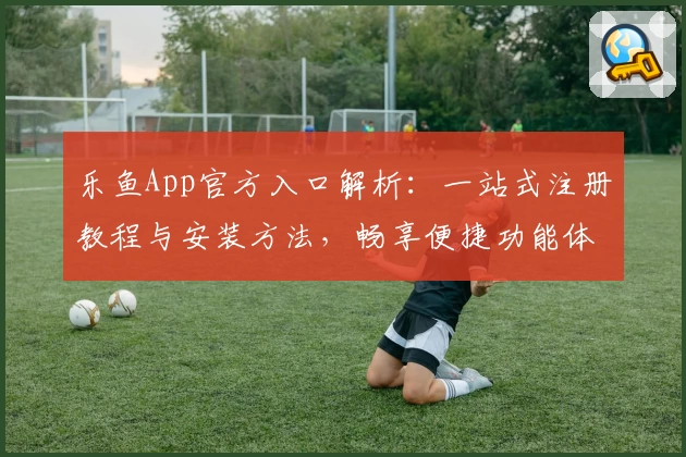乐鱼App官方入口解析：一站式注册教程与安装方法，畅享便捷功能体验