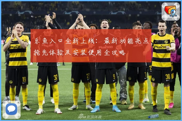 乐鱼入口全新上线：最新功能亮点抢先体验及安装使用全攻略