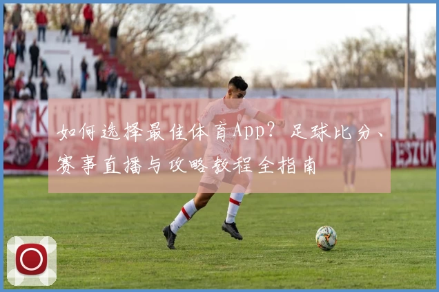 如何选择最佳体育App？足球比分、赛事直播与攻略教程全指南