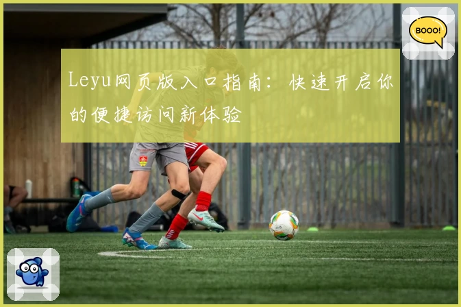 Leyu网页版入口指南：快速开启你的便捷访问新体验