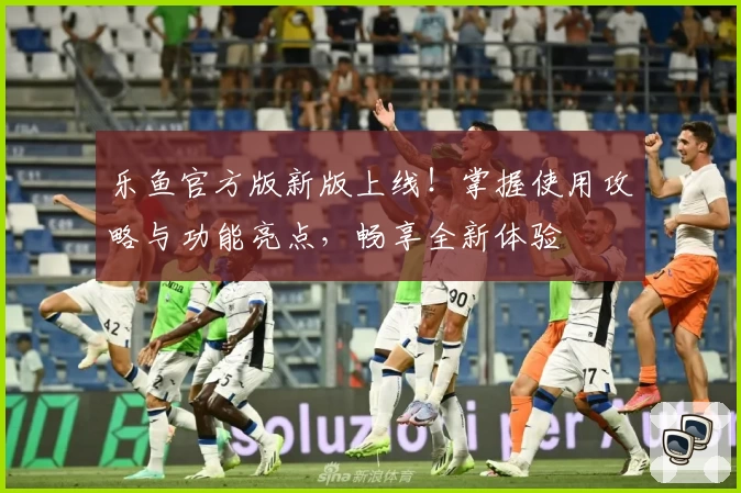 乐鱼官方版新版上线！掌握使用攻略与功能亮点，畅享全新体验