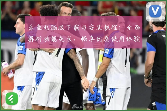 乐鱼电脑版下载与安装教程：全面解析功能亮点，畅享优质使用体验