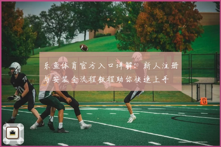 乐鱼体育官方入口详解：新人注册与安装全流程教程助你快速上手