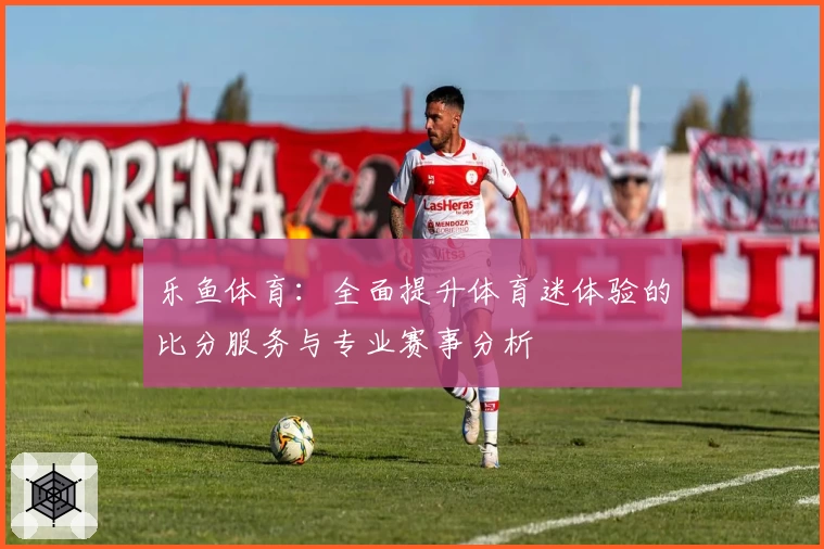 乐鱼体育:全面提升体育迷体验的比分服务与专业赛事分析