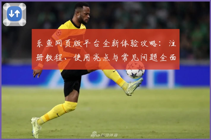 乐鱼网页版平台全新体验攻略：注册教程、使用亮点与常见问题全面解读