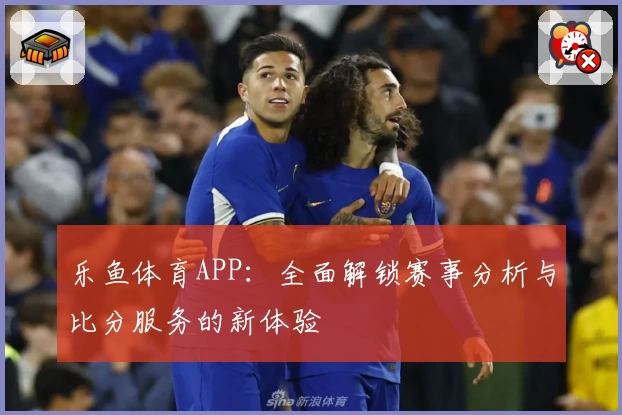 乐鱼体育APP:全面解锁赛事分析与比分服务的新体验