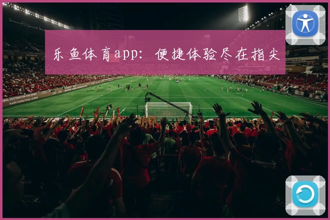 乐鱼体育app：便捷体验尽在指尖