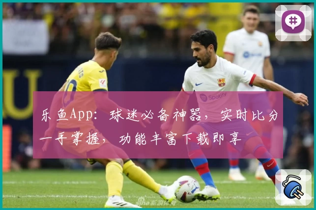 乐鱼App：球迷必备神器，实时比分一手掌握，功能丰富下载即享