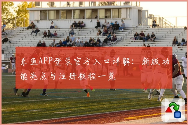 乐鱼APP登录官方入口详解：新版功能亮点与注册教程一览
