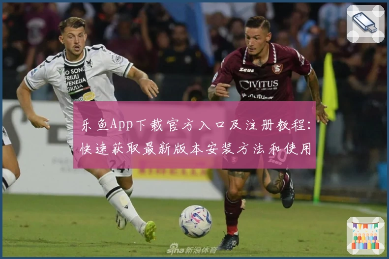 乐鱼App下载官方入口及注册教程：快速获取最新版本安装方法和使用指南