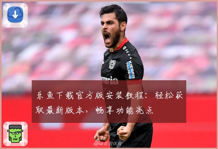 乐鱼下载官方版安装教程：轻松获取最新版本，畅享功能亮点
