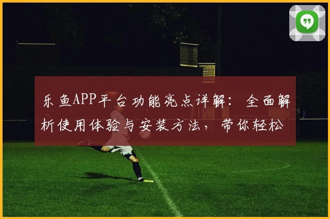 乐鱼APP平台功能亮点详解：全面解析使用体验与安装方法，带你轻松入门