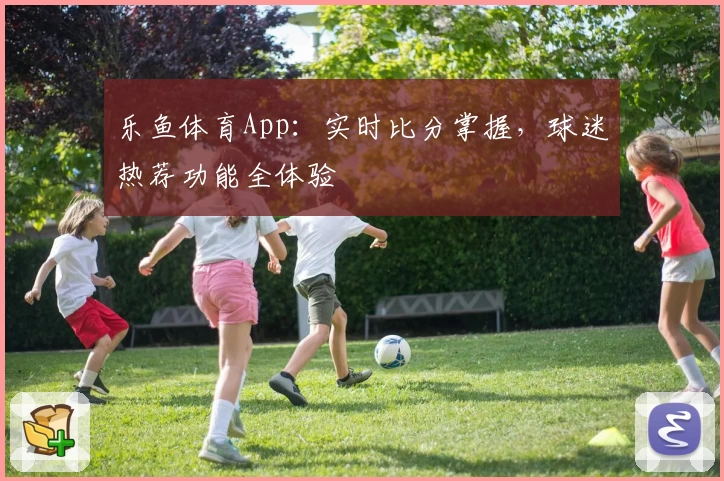 乐鱼体育App：实时比分掌握，球迷热荐功能全体验