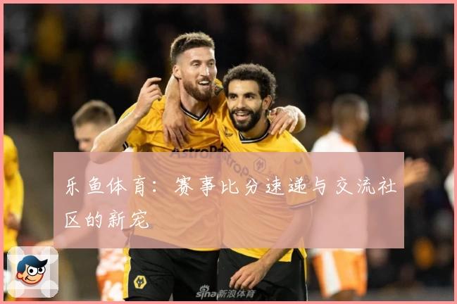 乐鱼体育:赛事比分速递与交流社区的新宠