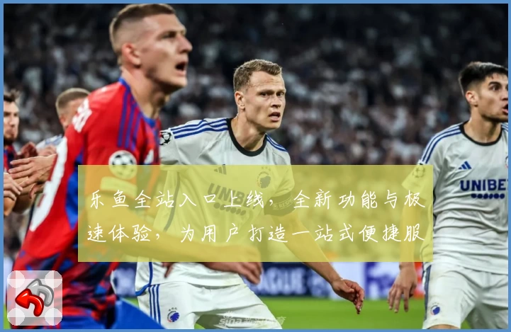 乐鱼全站入口上线，全新功能与极速体验，为用户打造一站式便捷服务平台