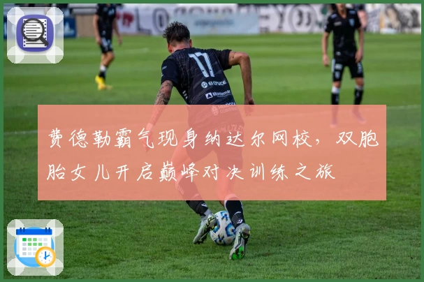 费德勒霸气现身纳达尔网校,双胞胎女儿开启巅峰对决训练之旅