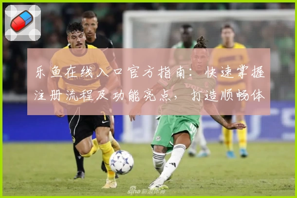 乐鱼在线入口官方指南：快速掌握注册流程及功能亮点，打造顺畅体验