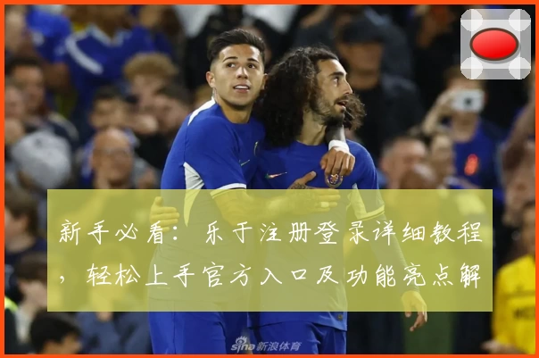 新手必看：乐于注册登录详细教程，轻松上手官方入口及功能亮点解析