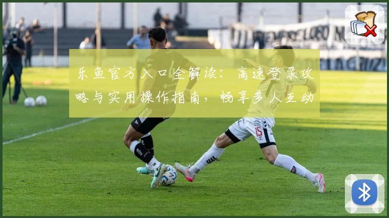 乐鱼官方入口全解读：高速登录攻略与实用操作指南，畅享多人互动新体验