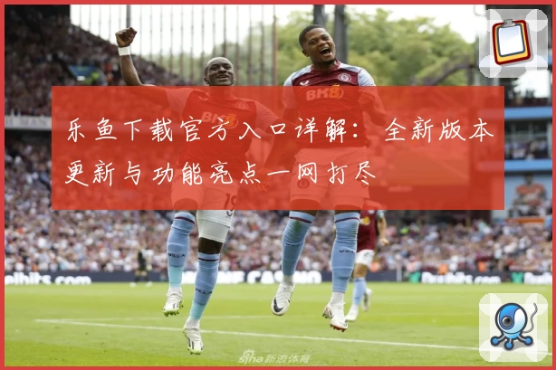 乐鱼下载官方入口详解：全新版本更新与功能亮点一网打尽