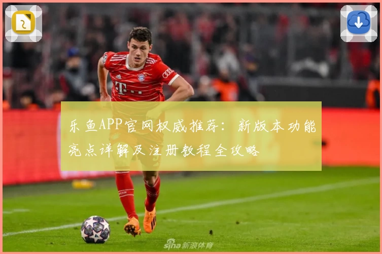 乐鱼APP官网权威推荐：新版本功能亮点详解及注册教程全攻略