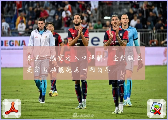 乐鱼下载官方入口详解：全新版本更新与功能亮点一网打尽