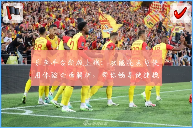 乐鱼平台新版上线：功能亮点与使用体验全面解析，带你畅享便捷操作新体验