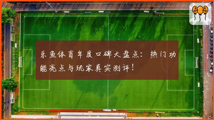 乐鱼体育年度口碑大盘点：热门功能亮点与玩家真实测评！