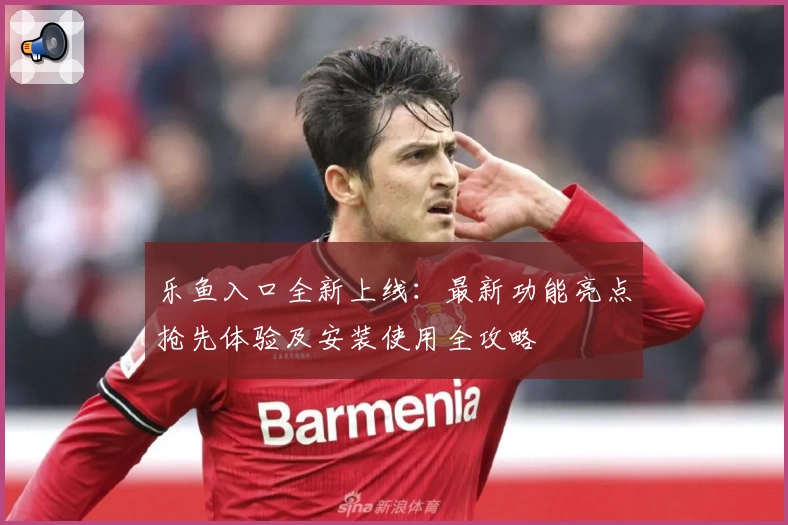 乐鱼入口全新上线：最新功能亮点抢先体验及安装使用全攻略