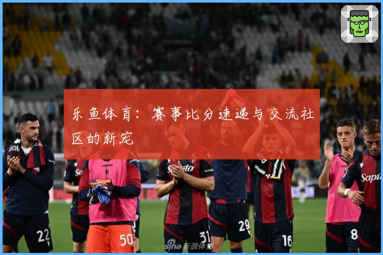 乐鱼体育:赛事比分速递与交流社区的新宠