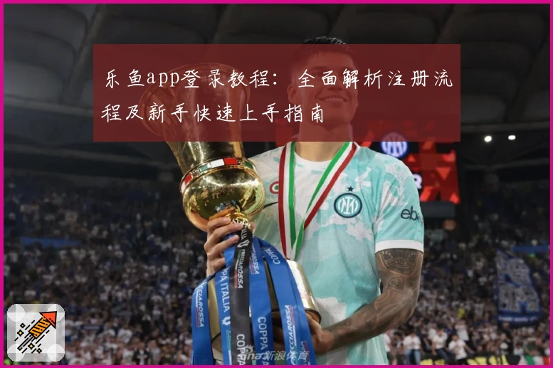 乐鱼app登录教程：全面解析注册流程及新手快速上手指南