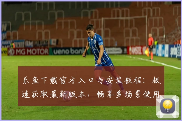 乐鱼下载官方入口与安装教程：极速获取最新版本，畅享多场景使用体验