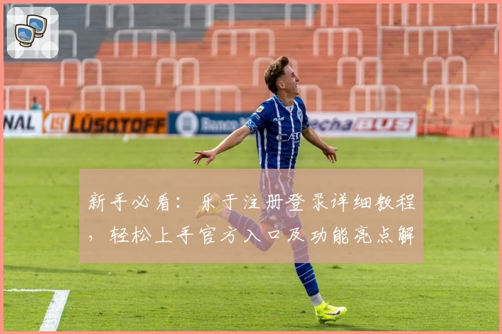 新手必看：乐于注册登录详细教程，轻松上手官方入口及功能亮点解析