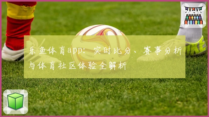 乐鱼体育app:实时比分、赛事分析与体育社区体验全解析