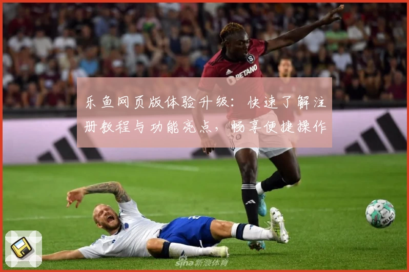 乐鱼网页版体验升级：快速了解注册教程与功能亮点，畅享便捷操作体验