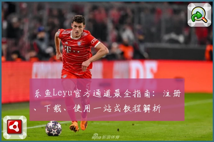 乐鱼Leyu官方通道最全指南：注册、下载、使用一站式教程解析