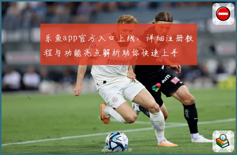 乐鱼app官方入口上线，详细注册教程与功能亮点解析助你快速上手