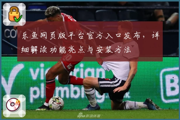 乐鱼网页版平台官方入口发布，详细解读功能亮点与安装方法