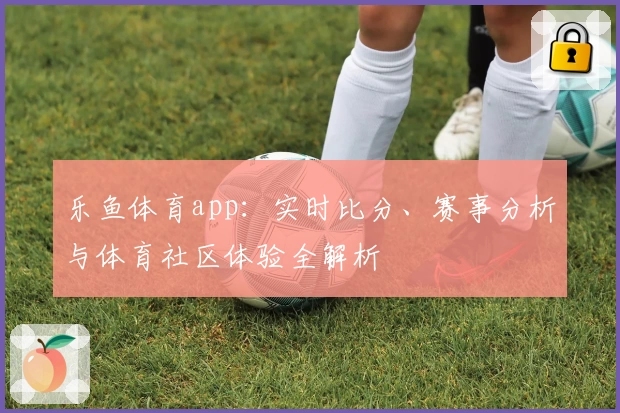 乐鱼体育app:实时比分、赛事分析与体育社区体验全解析