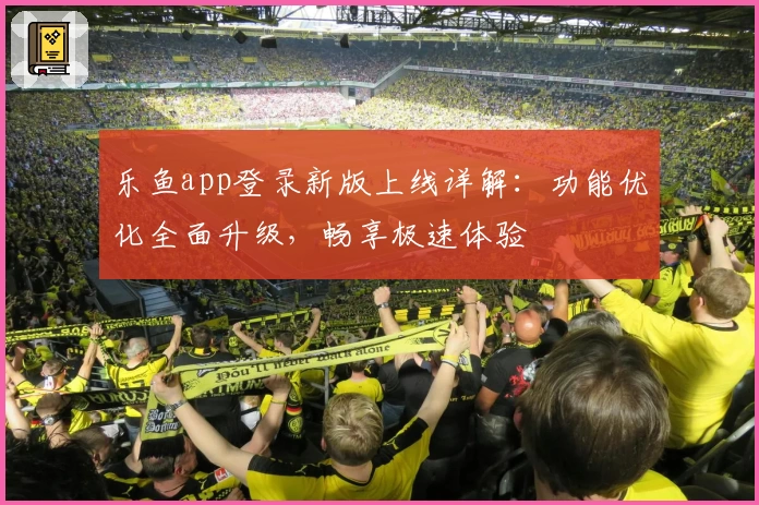 乐鱼app登录新版上线详解：功能优化全面升级，畅享极速体验