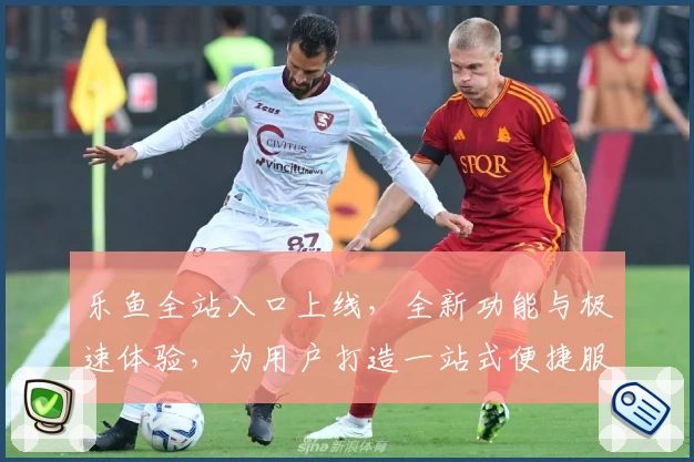 乐鱼全站入口上线，全新功能与极速体验，为用户打造一站式便捷服务平台