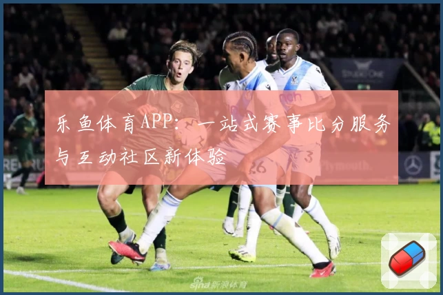 乐鱼体育APP:一站式赛事比分服务与互动社区新体验